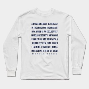 Henrik Ibsen quote (dark font): A woman cannot be herself in the society of the present day, which is an exclusively masculine society, with laws framed by men and with judicial system that judges feminine conduct from a masculine point of view. Long Sleeve T-Shirt
